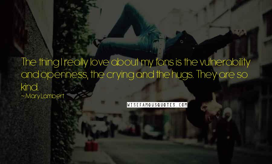 Mary Lambert Quotes: The thing I really love about my fans is the vulnerability and openness, the crying and the hugs. They are so kind.