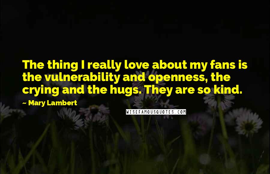 Mary Lambert Quotes: The thing I really love about my fans is the vulnerability and openness, the crying and the hugs. They are so kind.