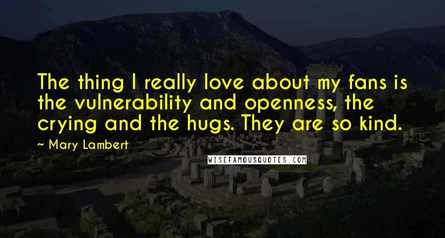 Mary Lambert Quotes: The thing I really love about my fans is the vulnerability and openness, the crying and the hugs. They are so kind.