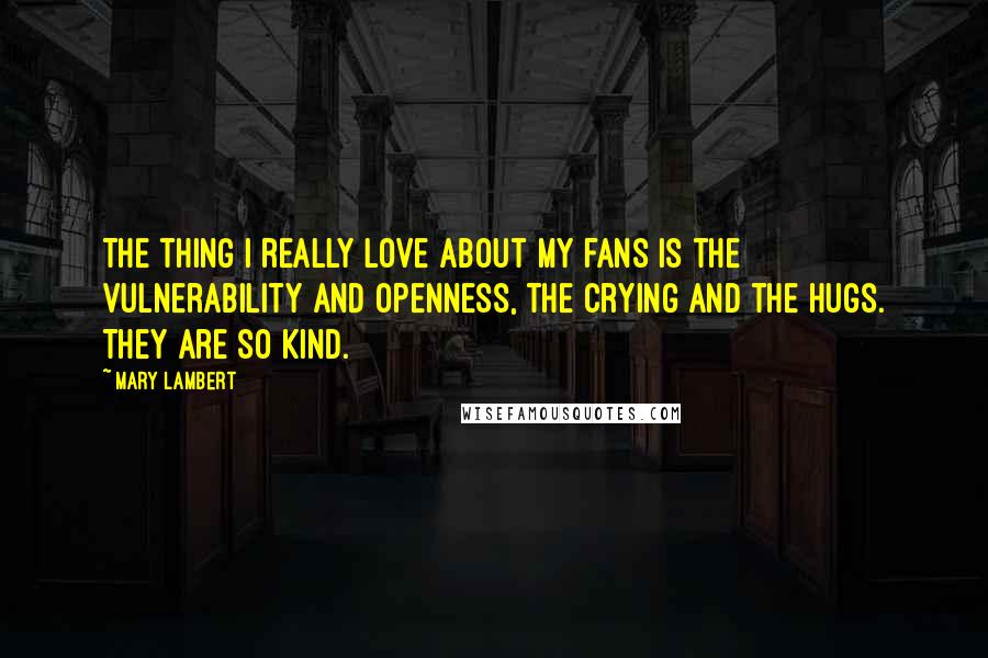 Mary Lambert Quotes: The thing I really love about my fans is the vulnerability and openness, the crying and the hugs. They are so kind.