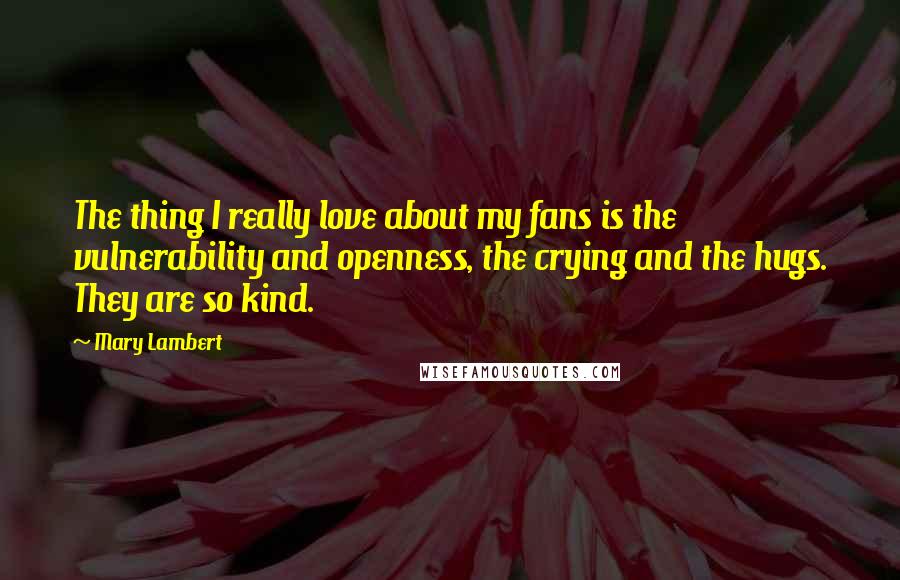 Mary Lambert Quotes: The thing I really love about my fans is the vulnerability and openness, the crying and the hugs. They are so kind.