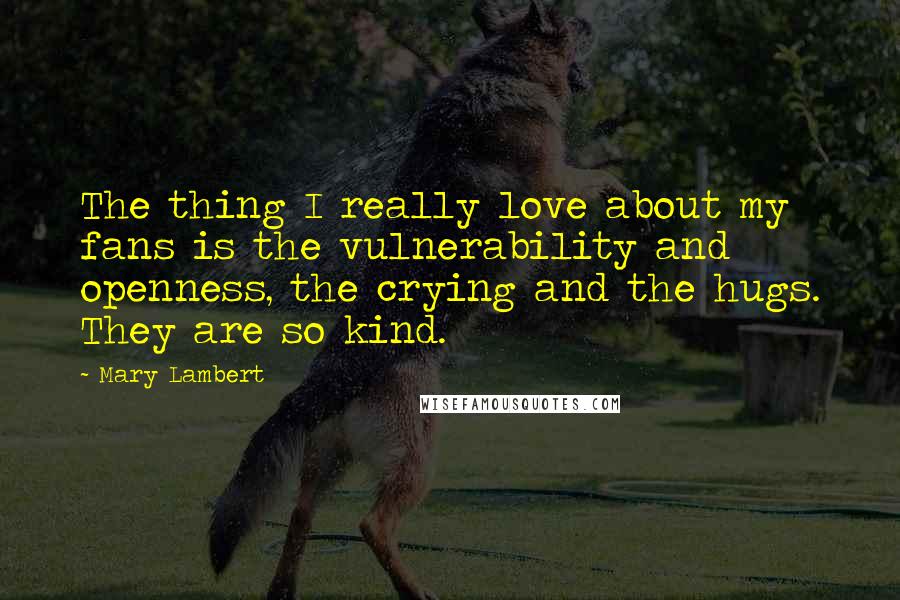 Mary Lambert Quotes: The thing I really love about my fans is the vulnerability and openness, the crying and the hugs. They are so kind.