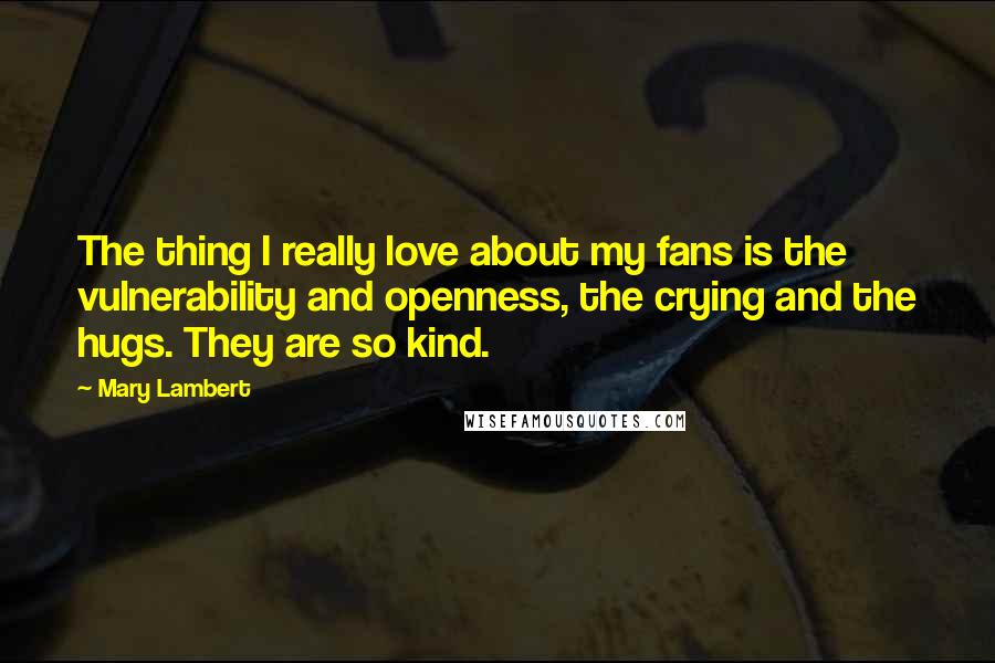 Mary Lambert Quotes: The thing I really love about my fans is the vulnerability and openness, the crying and the hugs. They are so kind.