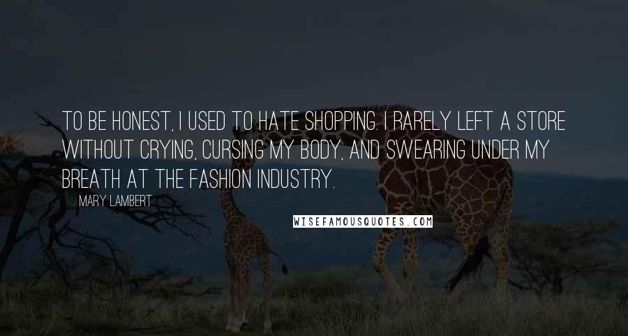 Mary Lambert Quotes: To be honest, I used to hate shopping. I rarely left a store without crying, cursing my body, and swearing under my breath at the fashion industry.