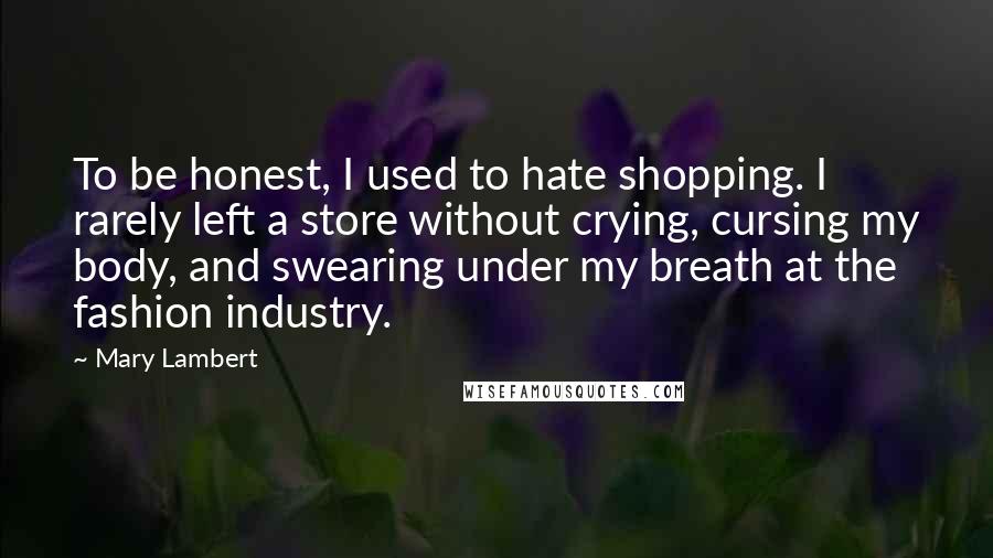 Mary Lambert Quotes: To be honest, I used to hate shopping. I rarely left a store without crying, cursing my body, and swearing under my breath at the fashion industry.