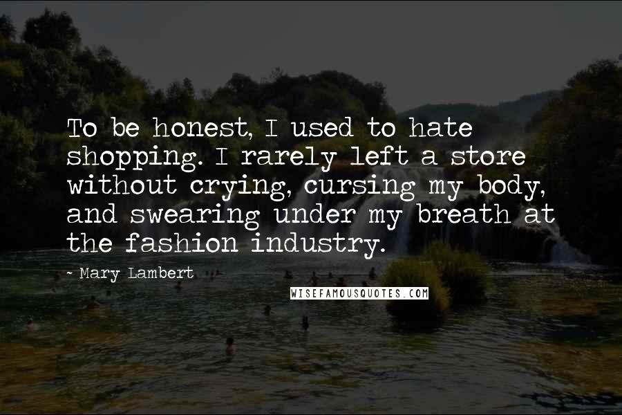 Mary Lambert Quotes: To be honest, I used to hate shopping. I rarely left a store without crying, cursing my body, and swearing under my breath at the fashion industry.