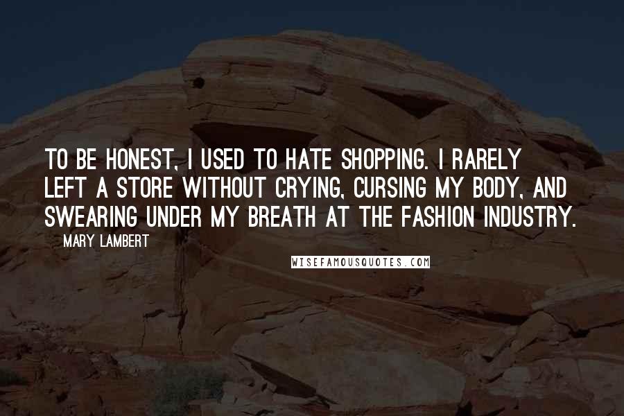 Mary Lambert Quotes: To be honest, I used to hate shopping. I rarely left a store without crying, cursing my body, and swearing under my breath at the fashion industry.