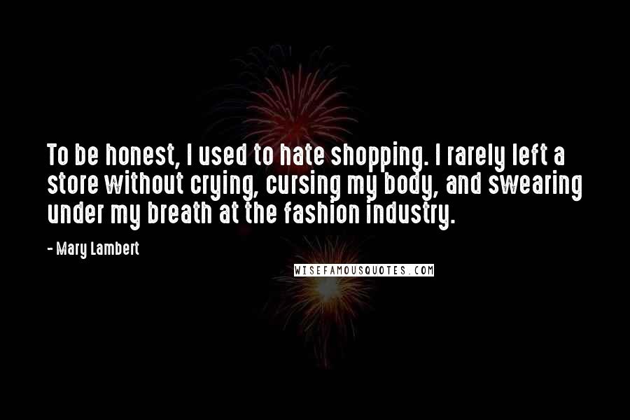 Mary Lambert Quotes: To be honest, I used to hate shopping. I rarely left a store without crying, cursing my body, and swearing under my breath at the fashion industry.