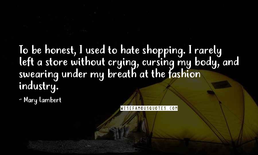 Mary Lambert Quotes: To be honest, I used to hate shopping. I rarely left a store without crying, cursing my body, and swearing under my breath at the fashion industry.