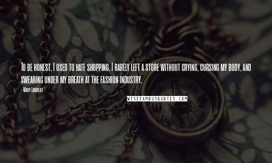 Mary Lambert Quotes: To be honest, I used to hate shopping. I rarely left a store without crying, cursing my body, and swearing under my breath at the fashion industry.