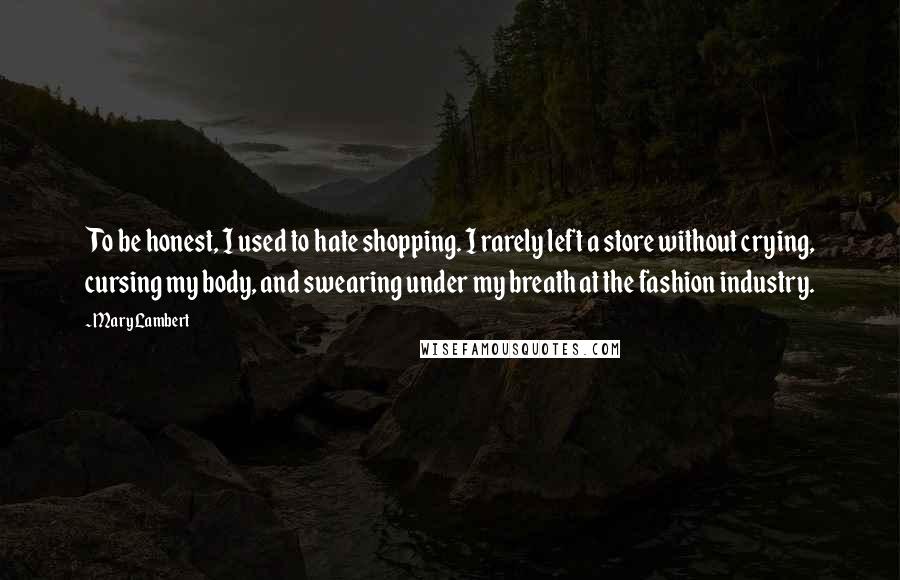 Mary Lambert Quotes: To be honest, I used to hate shopping. I rarely left a store without crying, cursing my body, and swearing under my breath at the fashion industry.