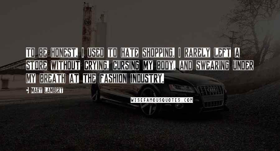 Mary Lambert Quotes: To be honest, I used to hate shopping. I rarely left a store without crying, cursing my body, and swearing under my breath at the fashion industry.