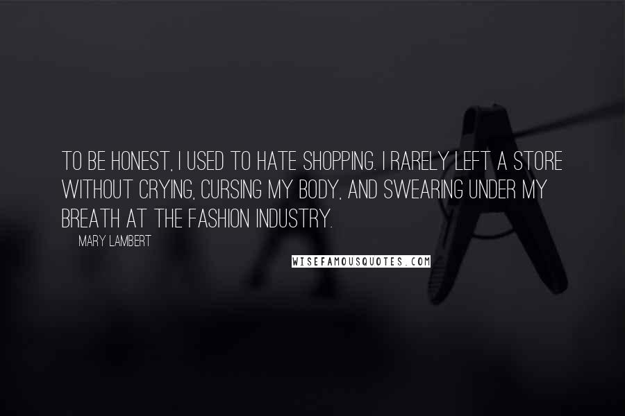 Mary Lambert Quotes: To be honest, I used to hate shopping. I rarely left a store without crying, cursing my body, and swearing under my breath at the fashion industry.