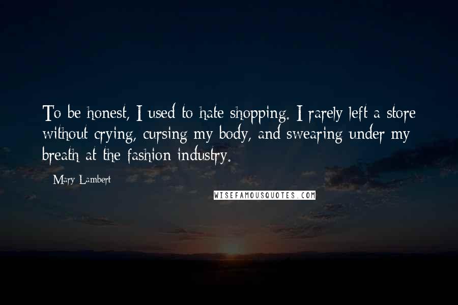 Mary Lambert Quotes: To be honest, I used to hate shopping. I rarely left a store without crying, cursing my body, and swearing under my breath at the fashion industry.