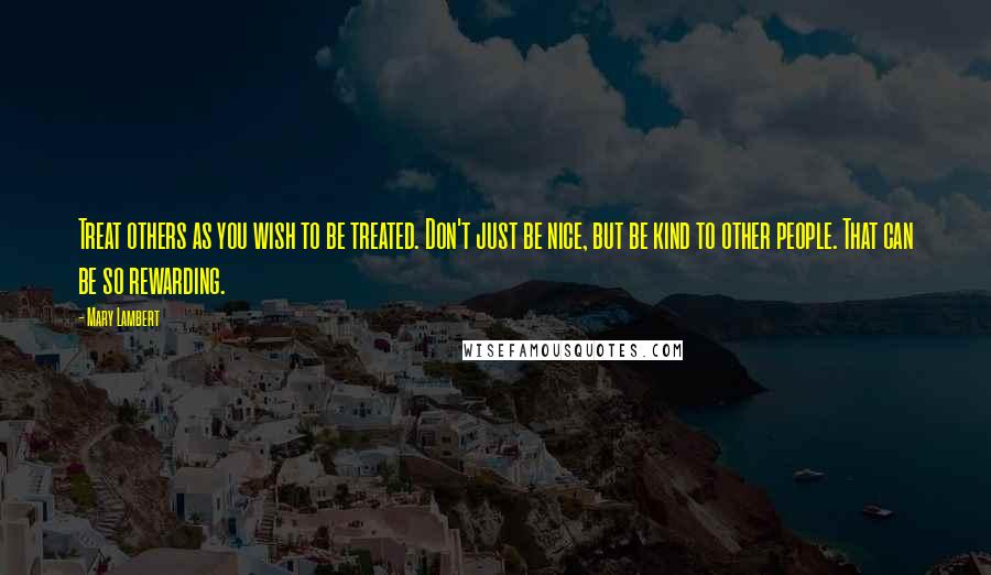 Mary Lambert Quotes: Treat others as you wish to be treated. Don't just be nice, but be kind to other people. That can be so rewarding.