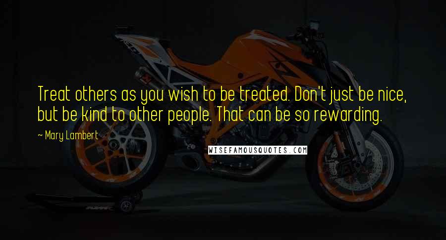 Mary Lambert Quotes: Treat others as you wish to be treated. Don't just be nice, but be kind to other people. That can be so rewarding.