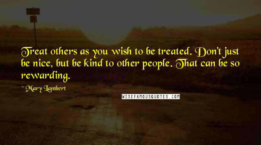 Mary Lambert Quotes: Treat others as you wish to be treated. Don't just be nice, but be kind to other people. That can be so rewarding.