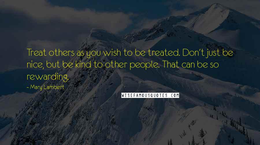 Mary Lambert Quotes: Treat others as you wish to be treated. Don't just be nice, but be kind to other people. That can be so rewarding.