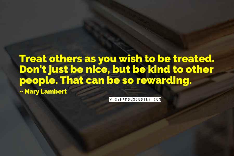 Mary Lambert Quotes: Treat others as you wish to be treated. Don't just be nice, but be kind to other people. That can be so rewarding.