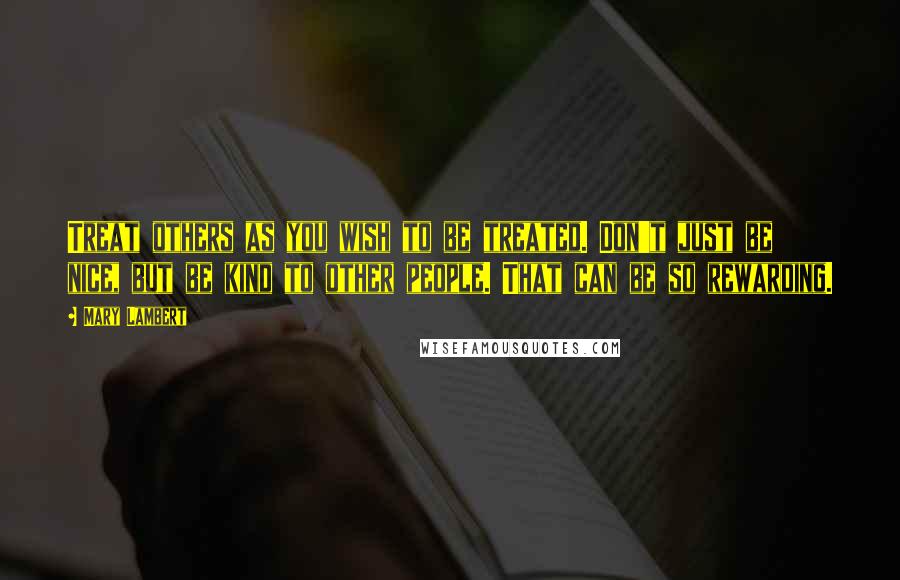 Mary Lambert Quotes: Treat others as you wish to be treated. Don't just be nice, but be kind to other people. That can be so rewarding.