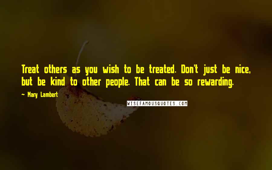 Mary Lambert Quotes: Treat others as you wish to be treated. Don't just be nice, but be kind to other people. That can be so rewarding.