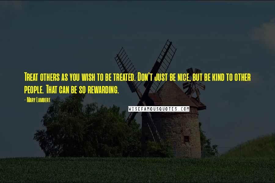 Mary Lambert Quotes: Treat others as you wish to be treated. Don't just be nice, but be kind to other people. That can be so rewarding.