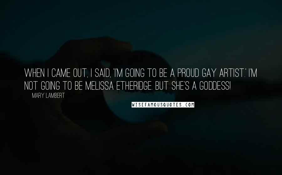 Mary Lambert Quotes: When I came out, I said, 'I'm going to be a proud gay artist.' I'm not going to be Melissa Etheridge. But she's a goddess!