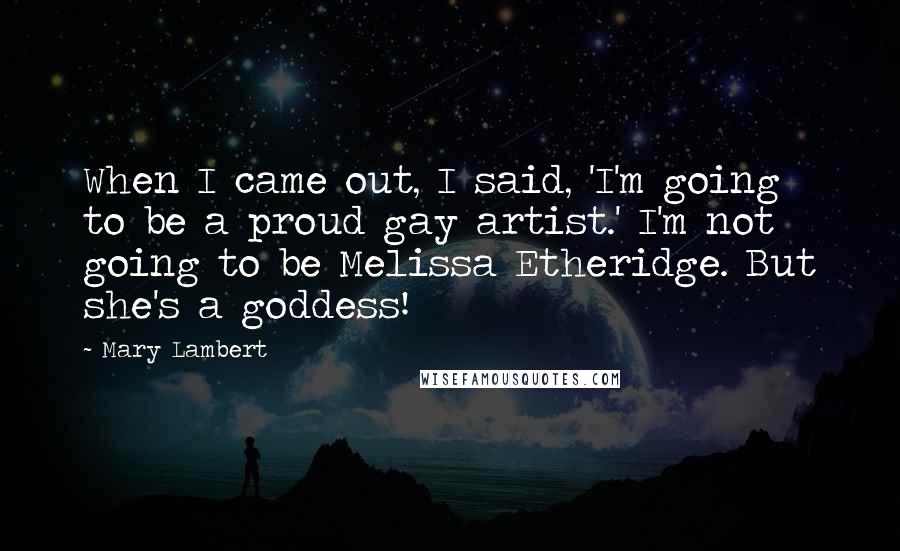 Mary Lambert Quotes: When I came out, I said, 'I'm going to be a proud gay artist.' I'm not going to be Melissa Etheridge. But she's a goddess!