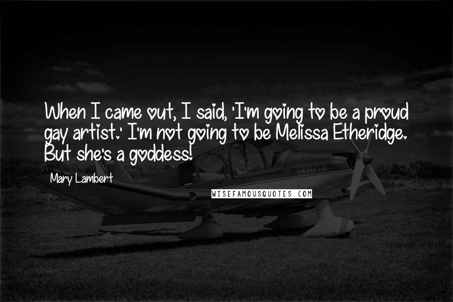 Mary Lambert Quotes: When I came out, I said, 'I'm going to be a proud gay artist.' I'm not going to be Melissa Etheridge. But she's a goddess!