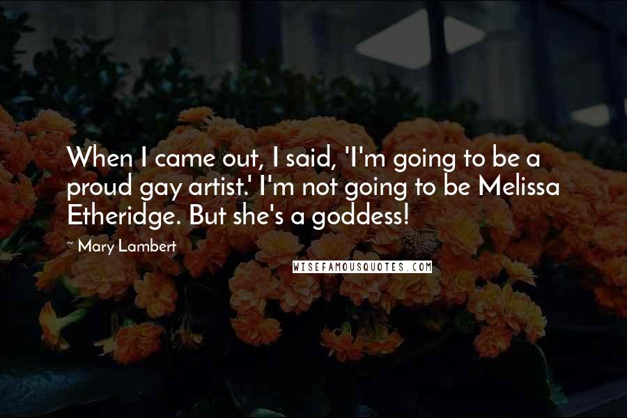 Mary Lambert Quotes: When I came out, I said, 'I'm going to be a proud gay artist.' I'm not going to be Melissa Etheridge. But she's a goddess!