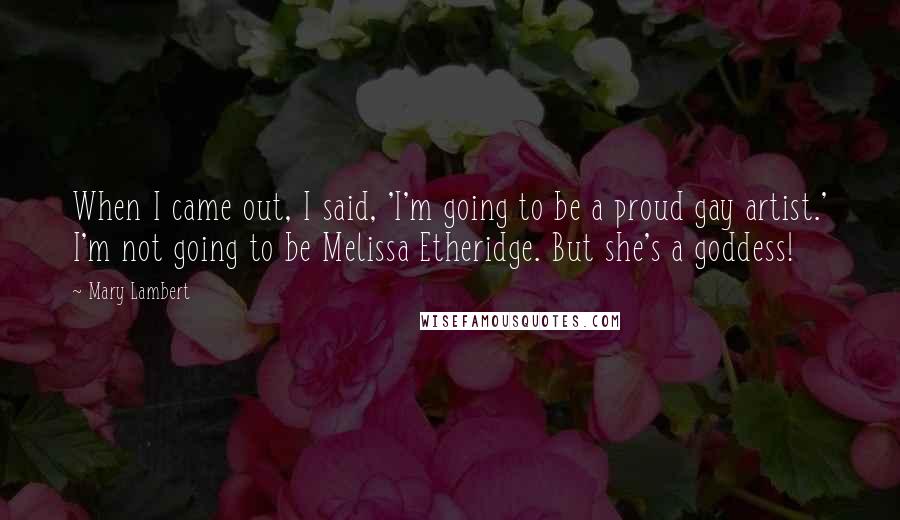 Mary Lambert Quotes: When I came out, I said, 'I'm going to be a proud gay artist.' I'm not going to be Melissa Etheridge. But she's a goddess!