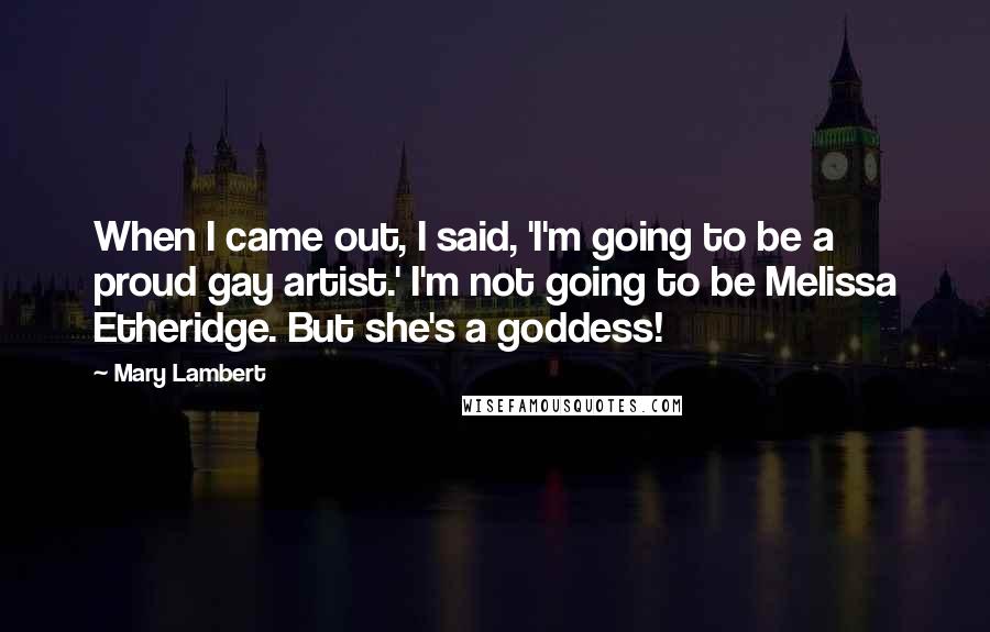 Mary Lambert Quotes: When I came out, I said, 'I'm going to be a proud gay artist.' I'm not going to be Melissa Etheridge. But she's a goddess!