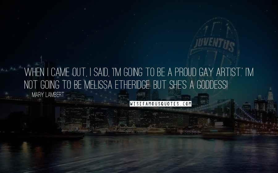 Mary Lambert Quotes: When I came out, I said, 'I'm going to be a proud gay artist.' I'm not going to be Melissa Etheridge. But she's a goddess!