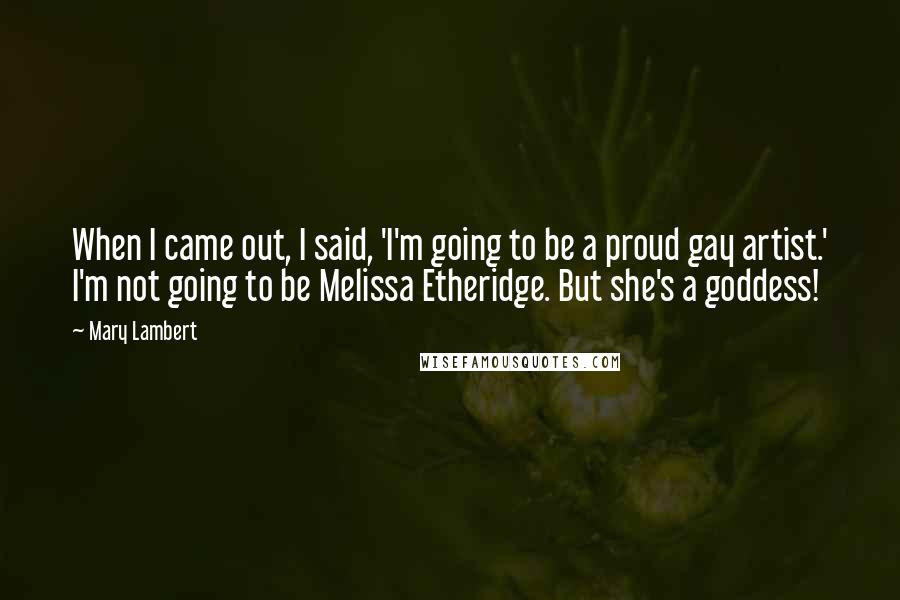 Mary Lambert Quotes: When I came out, I said, 'I'm going to be a proud gay artist.' I'm not going to be Melissa Etheridge. But she's a goddess!