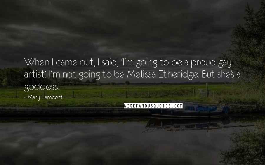 Mary Lambert Quotes: When I came out, I said, 'I'm going to be a proud gay artist.' I'm not going to be Melissa Etheridge. But she's a goddess!