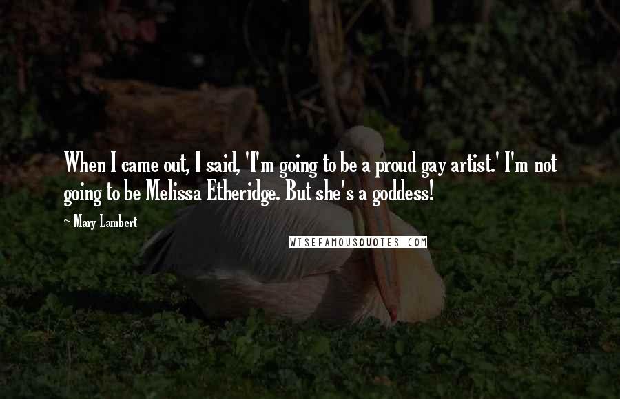 Mary Lambert Quotes: When I came out, I said, 'I'm going to be a proud gay artist.' I'm not going to be Melissa Etheridge. But she's a goddess!