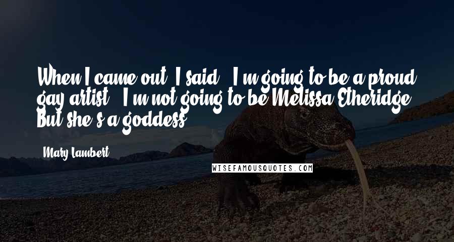 Mary Lambert Quotes: When I came out, I said, 'I'm going to be a proud gay artist.' I'm not going to be Melissa Etheridge. But she's a goddess!