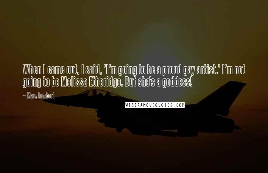 Mary Lambert Quotes: When I came out, I said, 'I'm going to be a proud gay artist.' I'm not going to be Melissa Etheridge. But she's a goddess!