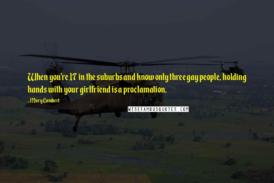 Mary Lambert Quotes: When you're 17 in the suburbs and know only three gay people, holding hands with your girlfriend is a proclamation.