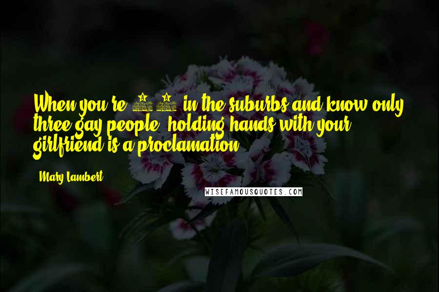 Mary Lambert Quotes: When you're 17 in the suburbs and know only three gay people, holding hands with your girlfriend is a proclamation.