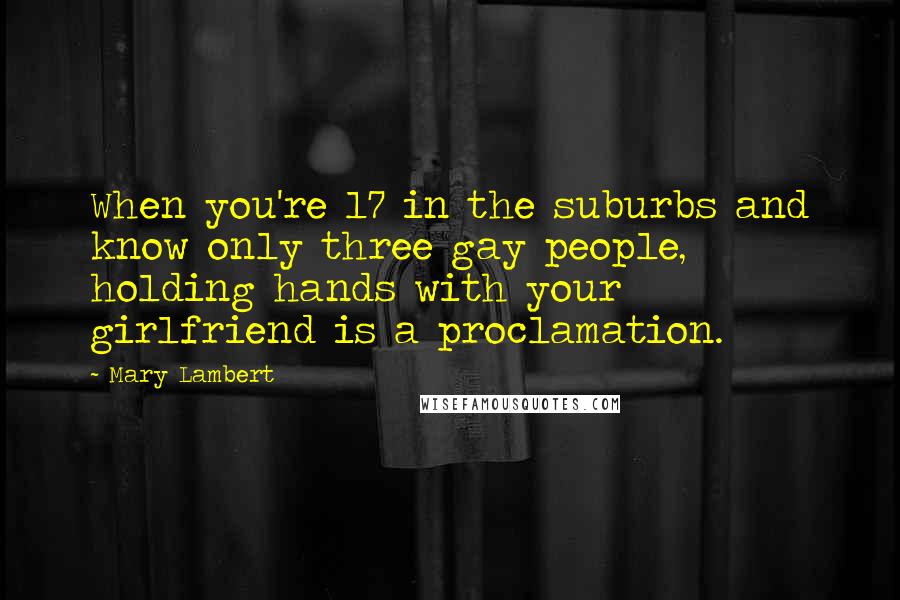 Mary Lambert Quotes: When you're 17 in the suburbs and know only three gay people, holding hands with your girlfriend is a proclamation.