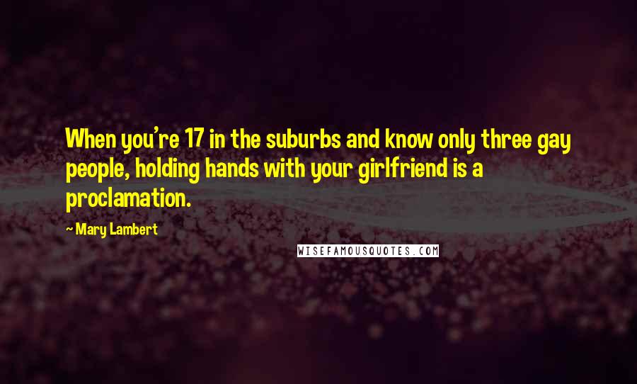 Mary Lambert Quotes: When you're 17 in the suburbs and know only three gay people, holding hands with your girlfriend is a proclamation.