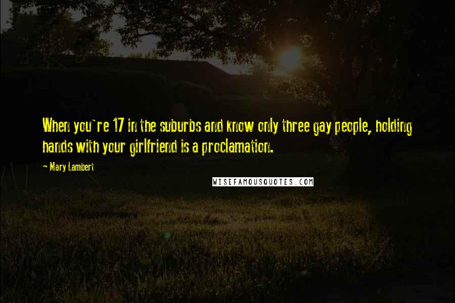 Mary Lambert Quotes: When you're 17 in the suburbs and know only three gay people, holding hands with your girlfriend is a proclamation.
