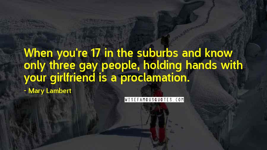 Mary Lambert Quotes: When you're 17 in the suburbs and know only three gay people, holding hands with your girlfriend is a proclamation.