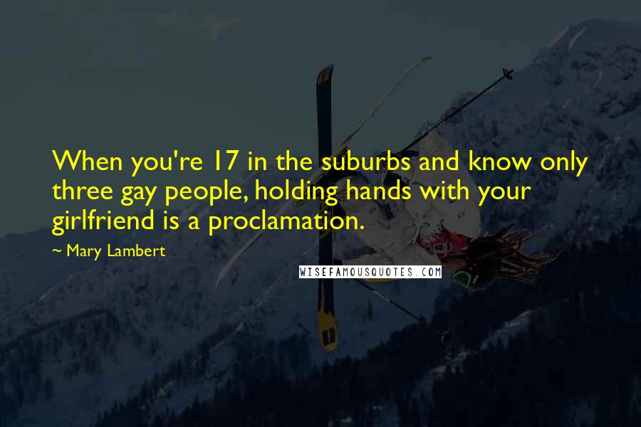 Mary Lambert Quotes: When you're 17 in the suburbs and know only three gay people, holding hands with your girlfriend is a proclamation.