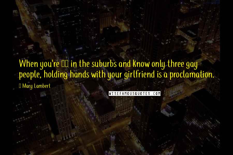 Mary Lambert Quotes: When you're 17 in the suburbs and know only three gay people, holding hands with your girlfriend is a proclamation.