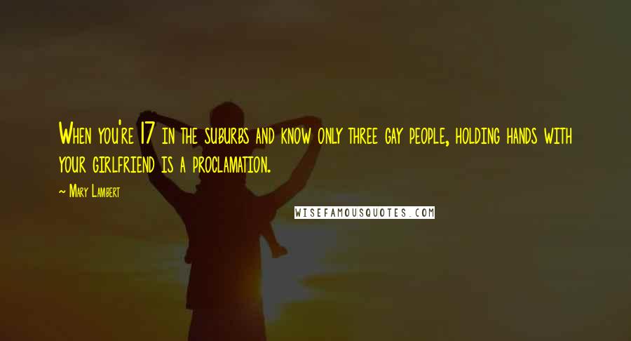 Mary Lambert Quotes: When you're 17 in the suburbs and know only three gay people, holding hands with your girlfriend is a proclamation.