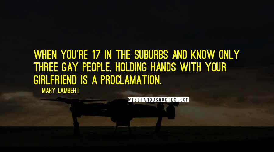 Mary Lambert Quotes: When you're 17 in the suburbs and know only three gay people, holding hands with your girlfriend is a proclamation.