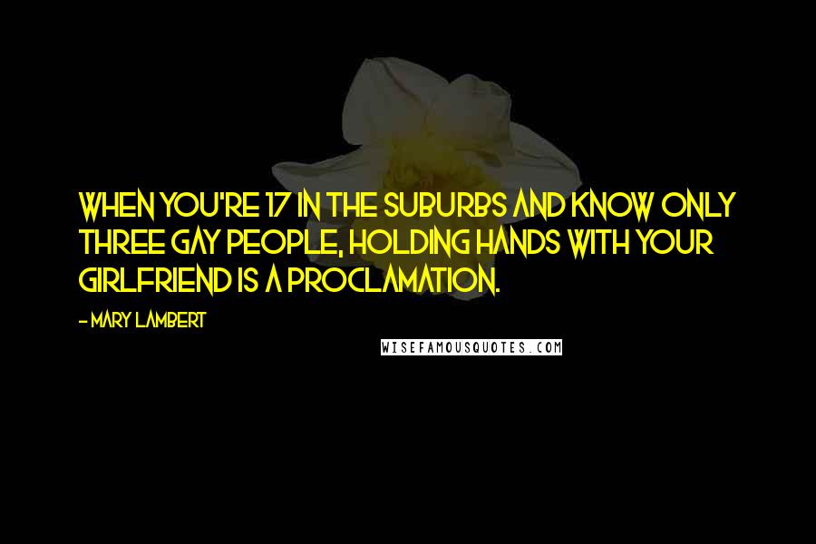 Mary Lambert Quotes: When you're 17 in the suburbs and know only three gay people, holding hands with your girlfriend is a proclamation.
