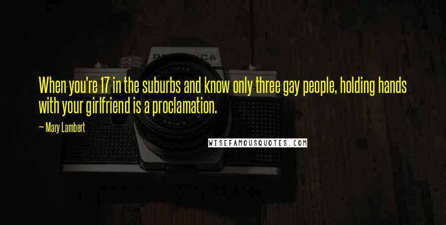 Mary Lambert Quotes: When you're 17 in the suburbs and know only three gay people, holding hands with your girlfriend is a proclamation.